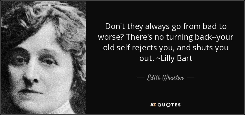 Don't they always go from bad to worse? There's no turning back--your old self rejects you, and shuts you out. ~Lilly Bart - Edith Wharton