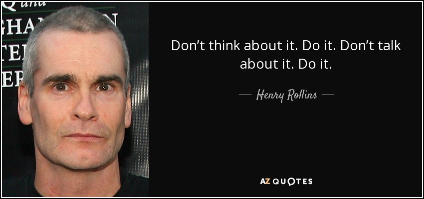 Don’t think about it. Do it. Don’t talk about it. Do it. - Henry Rollins