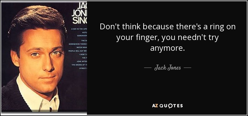 Don't think because there's a ring on your finger, you needn't try anymore. - Jack Jones