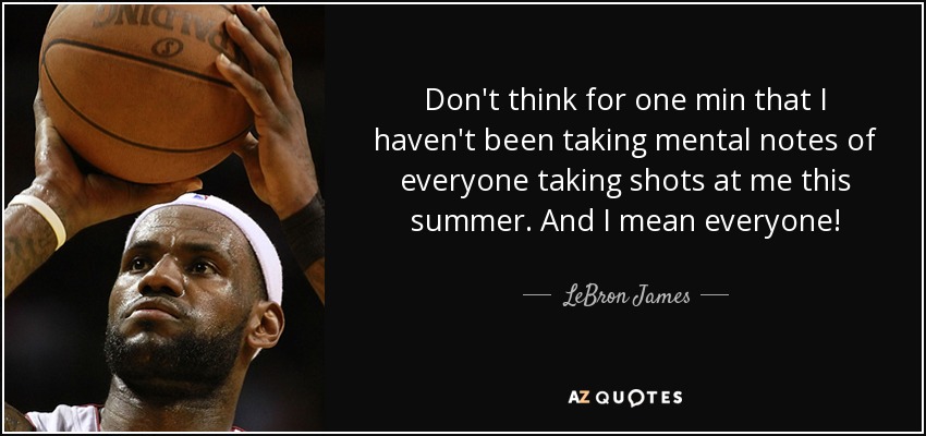 Don't think for one min that I haven't been taking mental notes of everyone taking shots at me this summer. And I mean everyone! - LeBron James