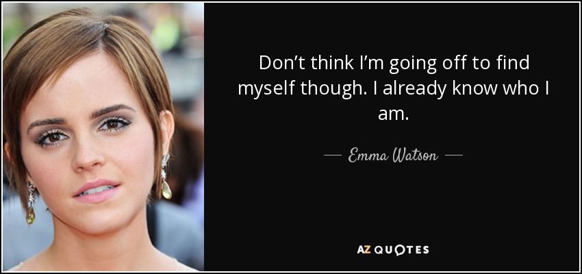 Don’t think I’m going off to find myself though. I already know who I am. - Emma Watson