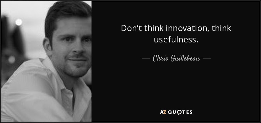Don’t think innovation, think usefulness. - Chris Guillebeau