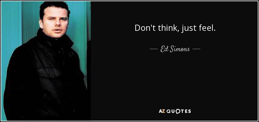Don't think, just feel. - Ed Simons