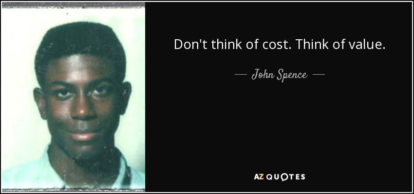 Don't think of cost. Think of value. - John Spence