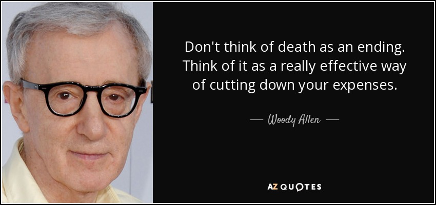 Don't think of death as an ending. Think of it as a really effective way of cutting down your expenses. - Woody Allen