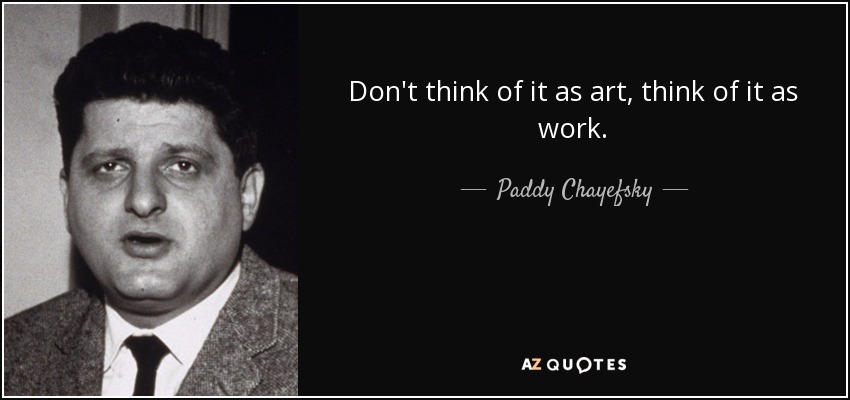 Don't think of it as art, think of it as work. - Paddy Chayefsky