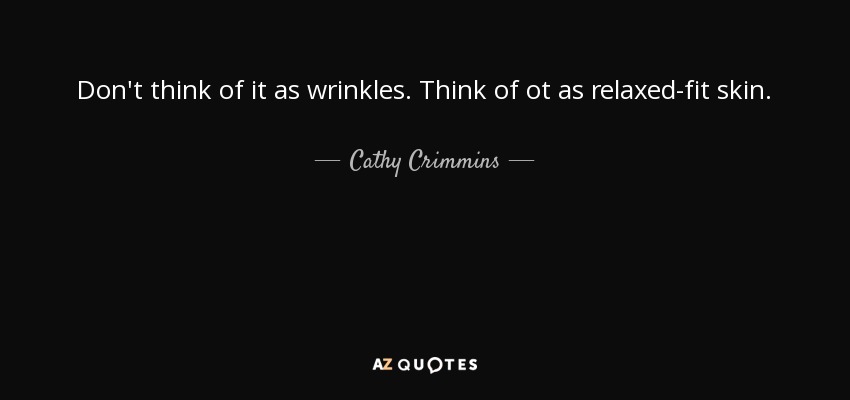 Don't think of it as wrinkles. Think of ot as relaxed-fit skin. - Cathy Crimmins