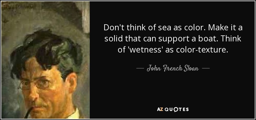 Don't think of sea as color. Make it a solid that can support a boat. Think of 'wetness' as color-texture. - John French Sloan