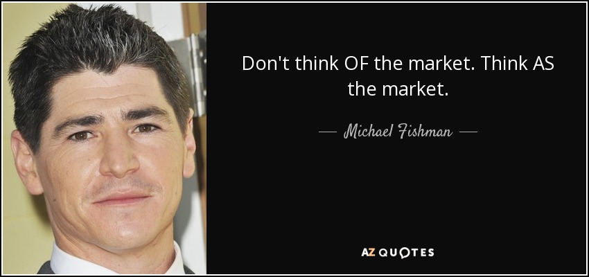 Don't think OF the market. Think AS the market. - Michael Fishman