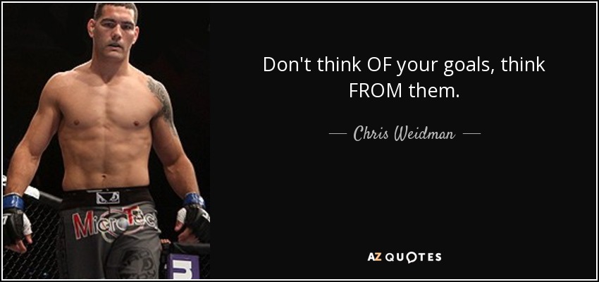 Don't think OF your goals, think FROM them. - Chris Weidman