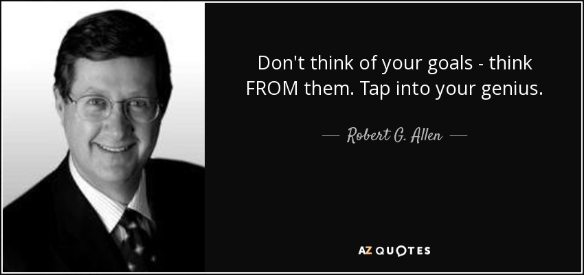 Don't think of your goals - think FROM them. Tap into your genius. - Robert G. Allen