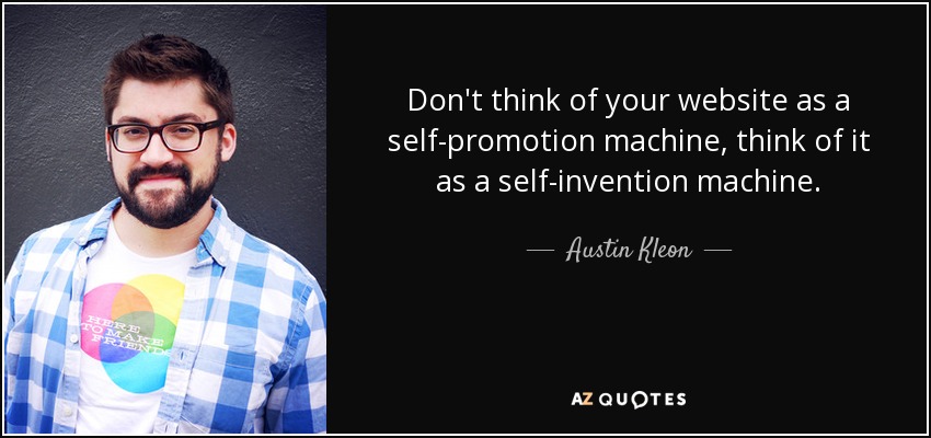 Don't think of your website as a self-promotion machine, think of it as a self-invention machine. - Austin Kleon