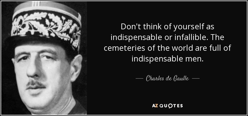 Don't think of yourself as indispensable or infallible. The cemeteries of the world are full of indispensable men. - Charles de Gaulle
