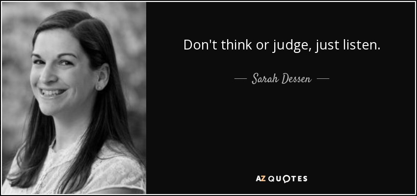 Don't think or judge, just listen. - Sarah Dessen