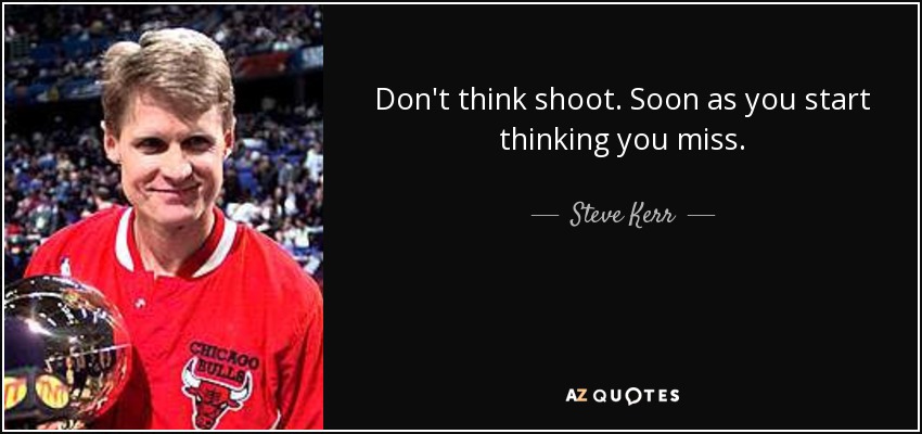 Don't think shoot. Soon as you start thinking you miss. - Steve Kerr