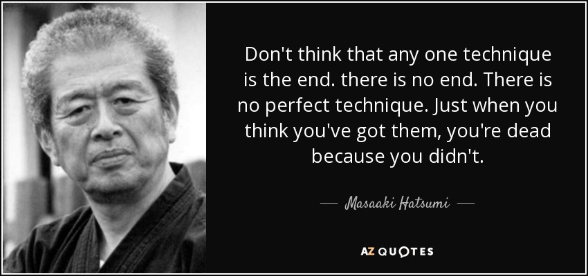 Don't think that any one technique is the end. there is no end. There is no perfect technique. Just when you think you've got them, you're dead because you didn't. - Masaaki Hatsumi