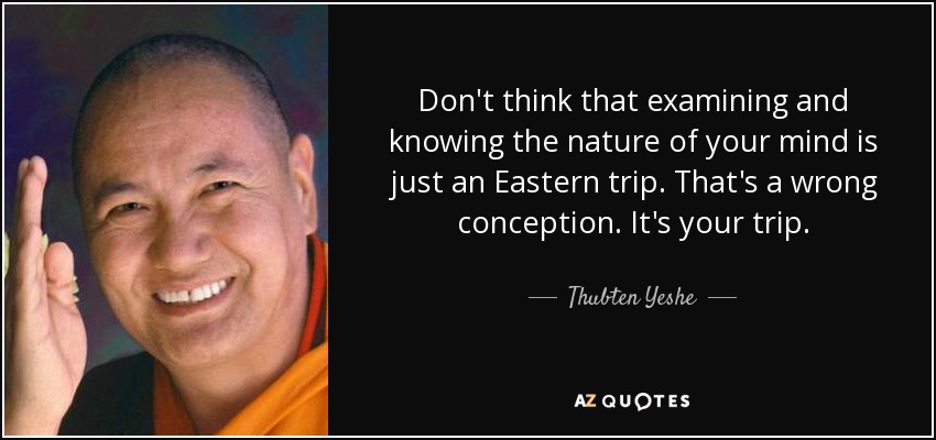 Don't think that examining and knowing the nature of your mind is just an Eastern trip. That's a wrong conception. It's your trip. - Thubten Yeshe