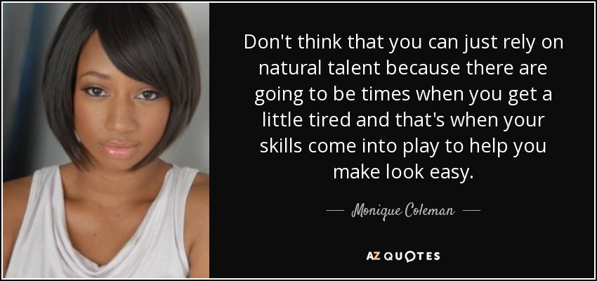 Don't think that you can just rely on natural talent because there are going to be times when you get a little tired and that's when your skills come into play to help you make look easy. - Monique Coleman