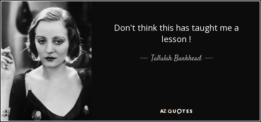 Don't think this has taught me a lesson ! - Tallulah Bankhead