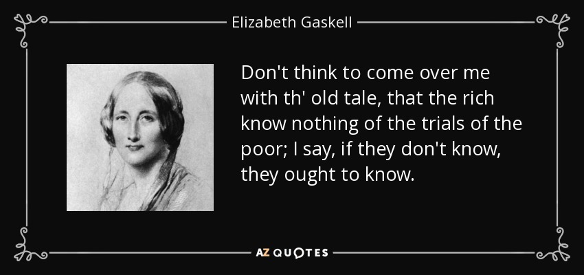Don't think to come over me with th' old tale, that the rich know nothing of the trials of the poor; I say, if they don't know, they ought to know. - Elizabeth Gaskell