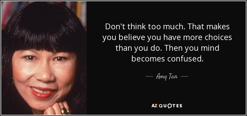 Don't think too much. That makes you believe you have more choices than you do. Then you mind becomes confused. - Amy Tan