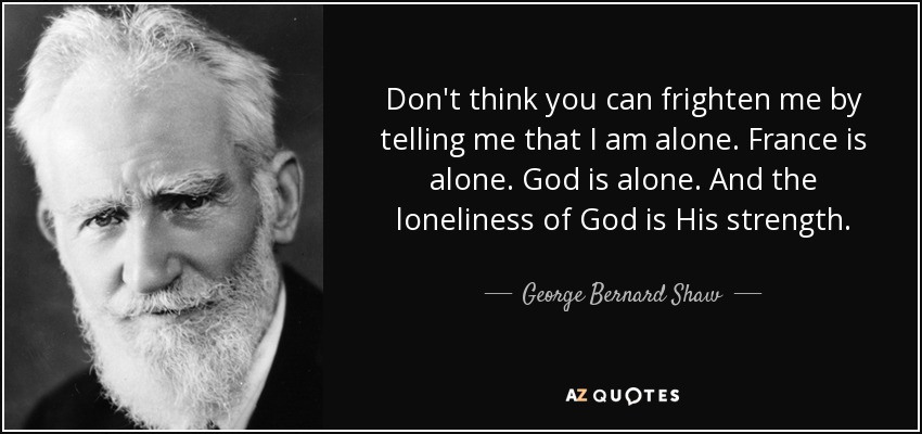 Don't think you can frighten me by telling me that I am alone. France is alone. God is alone. And the loneliness of God is His strength. - George Bernard Shaw