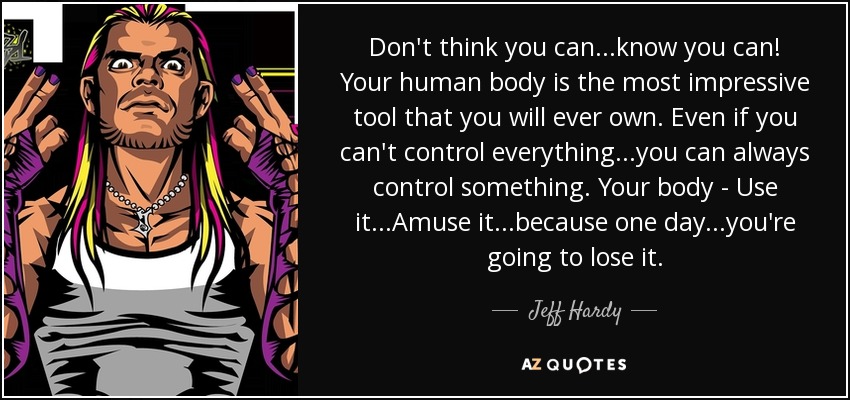 Don't think you can...know you can! Your human body is the most impressive tool that you will ever own. Even if you can't control everything...you can always control something. Your body - Use it...Amuse it...because one day...you're going to lose it. - Jeff Hardy