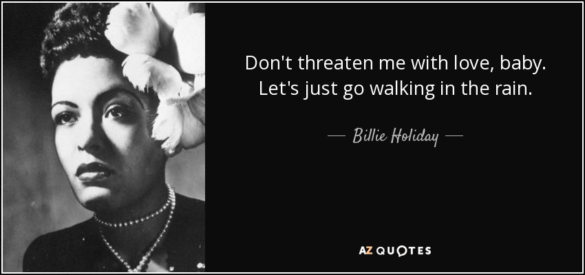 Don't threaten me with love, baby. Let's just go walking in the rain. - Billie Holiday
