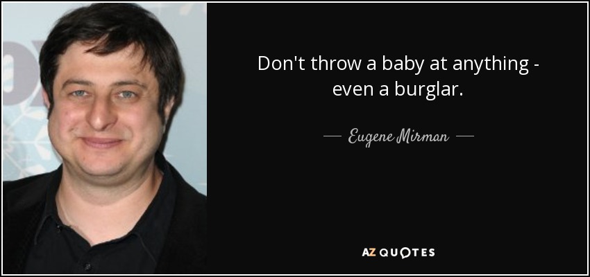 Don't throw a baby at anything - even a burglar. - Eugene Mirman