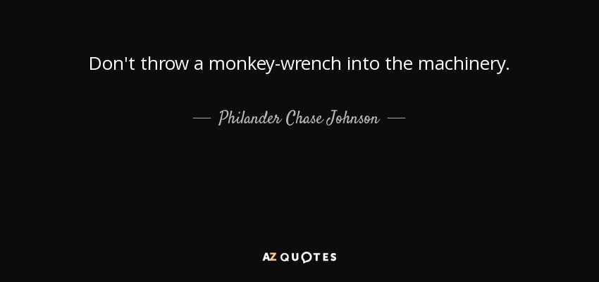 Don't throw a monkey-wrench into the machinery. - Philander Chase Johnson
