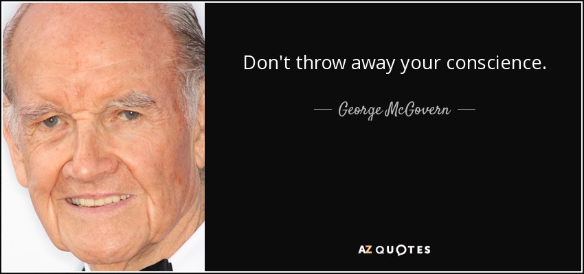 Don't throw away your conscience. - George McGovern