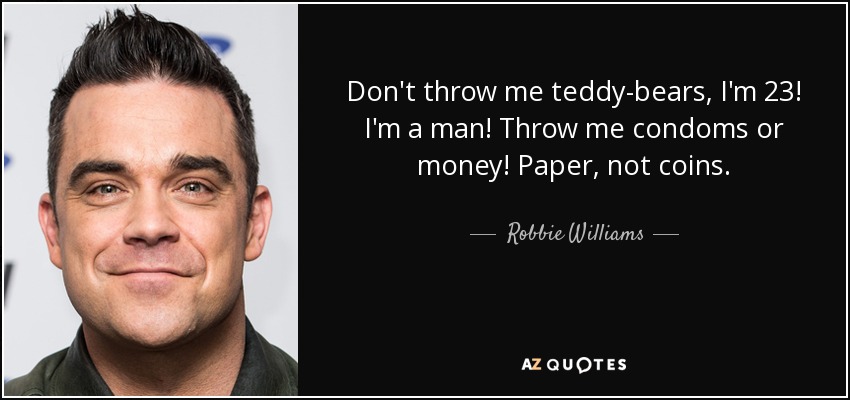 Don't throw me teddy-bears, I'm 23! I'm a man! Throw me condoms or money! Paper, not coins. - Robbie Williams