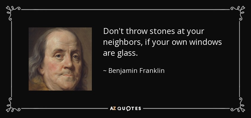 Don't throw stones at your neighbors, if your own windows are glass. - Benjamin Franklin