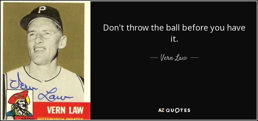 Don't throw the ball before you have it. - Vern Law