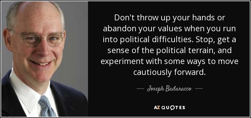 Don't throw up your hands or abandon your values when you run into political difficulties. Stop, get a sense of the political terrain, and experiment with some ways to move cautiously forward. - Joseph Badaracco