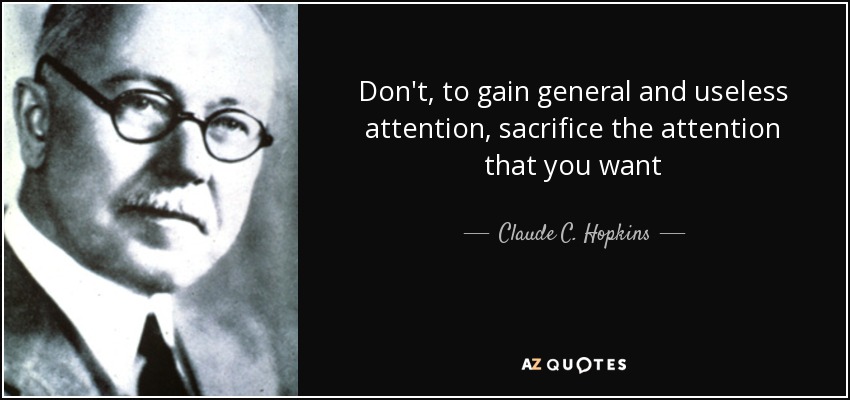 Don't, to gain general and useless attention, sacrifice the attention that you want - Claude C. Hopkins