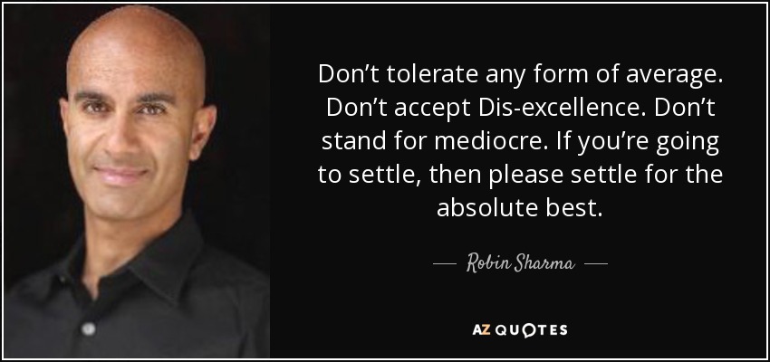 Don’t tolerate any form of average. Don’t accept Dis-excellence. Don’t stand for mediocre. If you’re going to settle, then please settle for the absolute best. - Robin Sharma