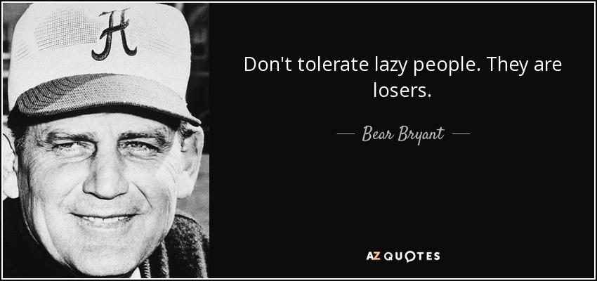 Don't tolerate lazy people. They are losers. - Bear Bryant