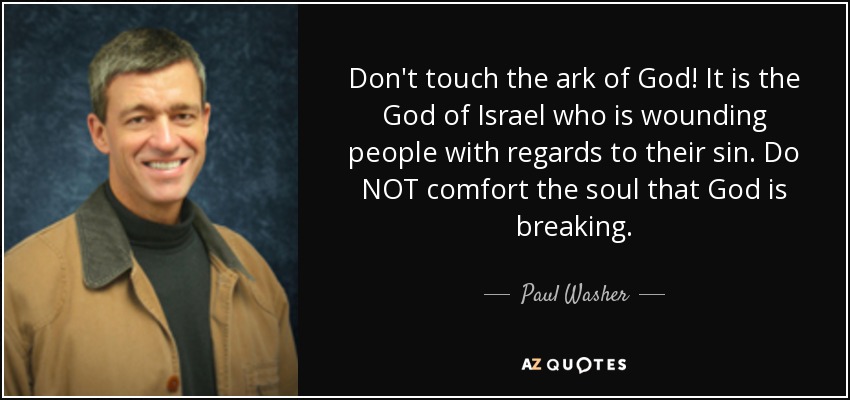 Don't touch the ark of God! It is the God of Israel who is wounding people with regards to their sin. Do NOT comfort the soul that God is breaking. - Paul Washer