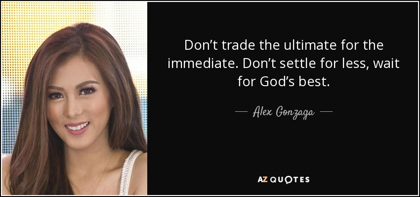 Don’t trade the ultimate for the immediate. Don’t settle for less, wait for God’s best. - Alex Gonzaga