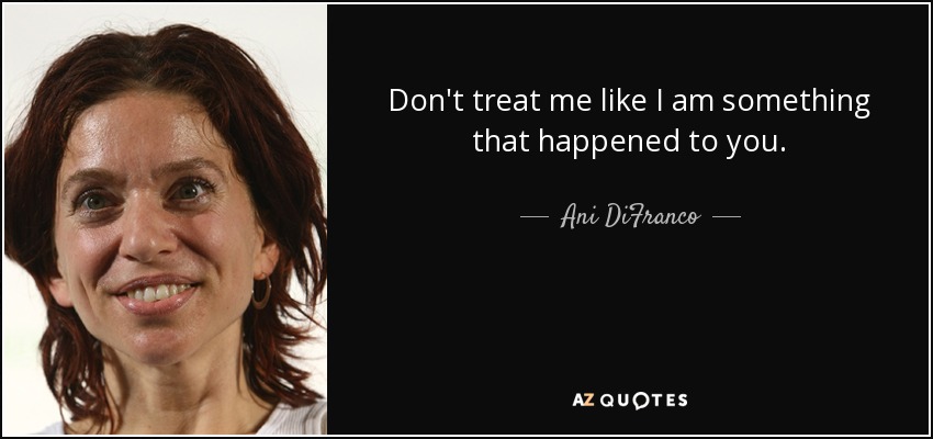 Don't treat me like I am something that happened to you. - Ani DiFranco