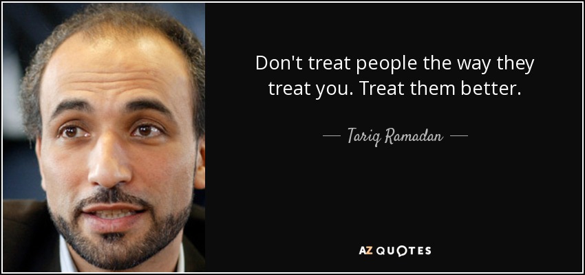 Don't treat people the way they treat you. Treat them better. - Tariq Ramadan