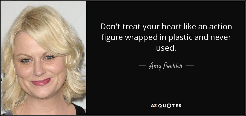 Don't treat your heart like an action figure wrapped in plastic and never used. - Amy Poehler