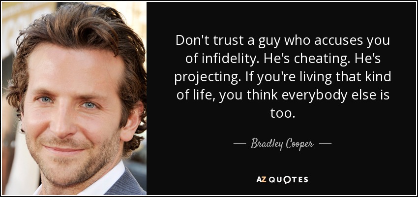 Don't trust a guy who accuses you of infidelity. He's cheating. He's projecting. If you're living that kind of life, you think everybody else is too. - Bradley Cooper