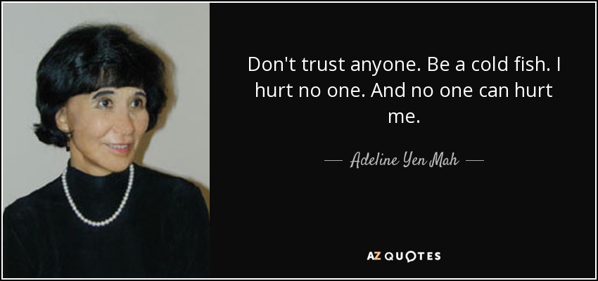 Don't trust anyone. Be a cold fish. I hurt no one. And no one can hurt me. - Adeline Yen Mah