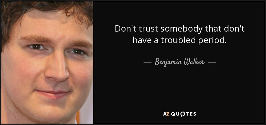 Don't trust somebody that don't have a troubled period. - Benjamin Walker