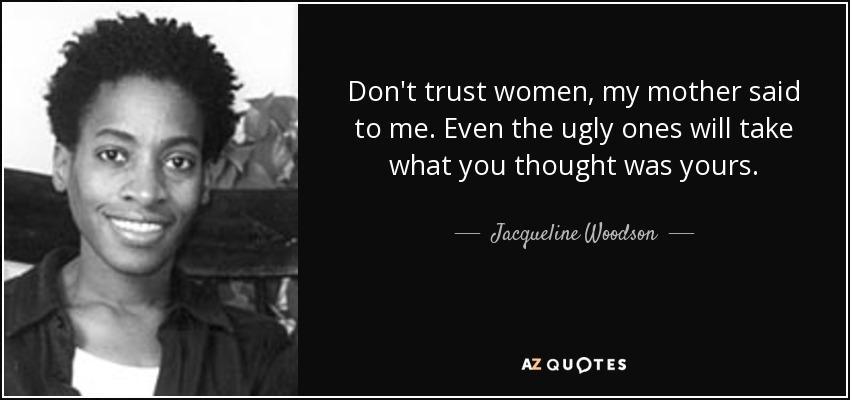 Don't trust women, my mother said to me. Even the ugly ones will take what you thought was yours. - Jacqueline Woodson
