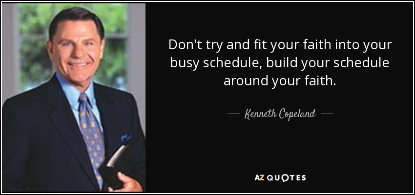 Don't try and fit your faith into your busy schedule, build your schedule around your faith. - Kenneth Copeland