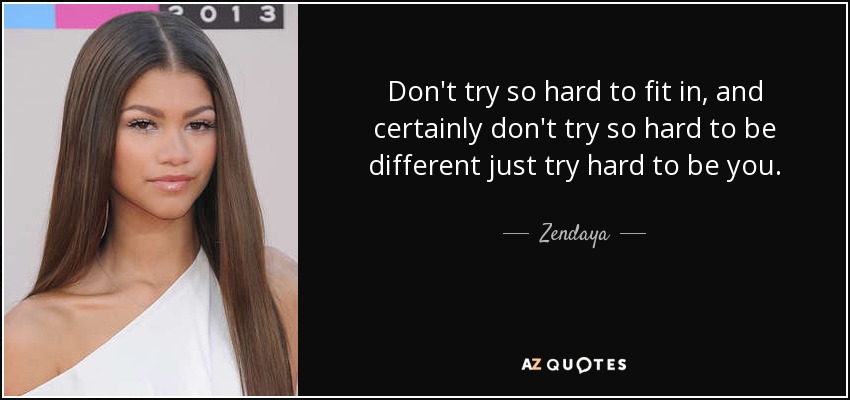 Don't try so hard to fit in, and certainly don't try so hard to be different just try hard to be you. - Zendaya