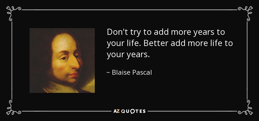Don't try to add more years to your life. Better add more life to your years. - Blaise Pascal